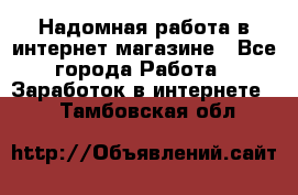 Надомная работа в интернет магазине - Все города Работа » Заработок в интернете   . Тамбовская обл.